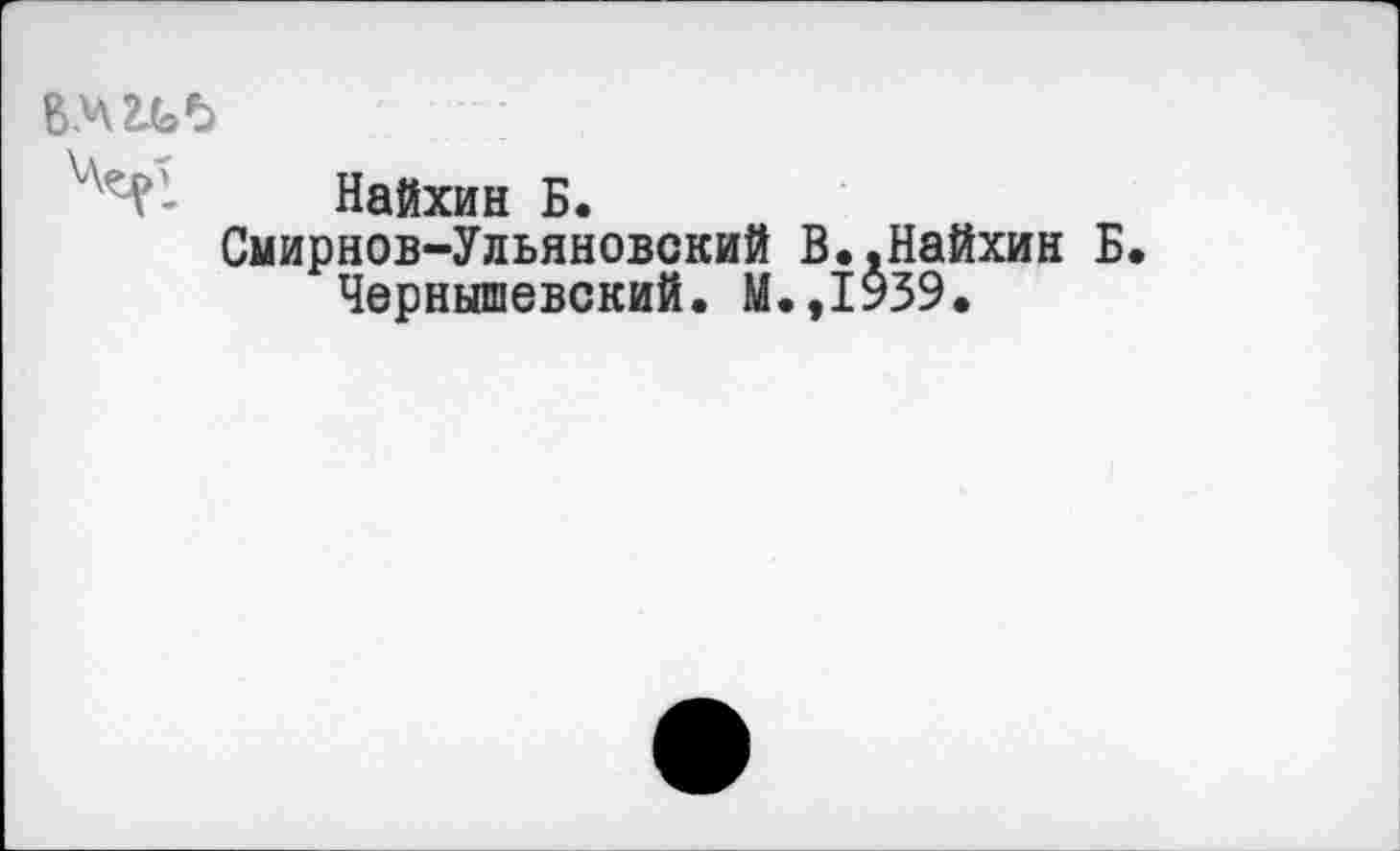 ﻿й.чгьъ
Найхин Б.
Смирнов-Ульяновский В»,Найхин Б.
Чернышевский. М.,1У59.